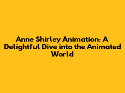 Anne Shirley Animation: A Delightful Dive into the Animated World