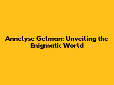 Annelyse Gelman: Unveiling the Enigmatic World