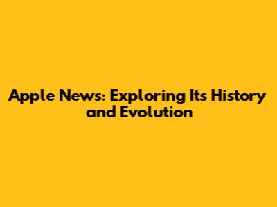 Apple News: Exploring Its History and Evolution