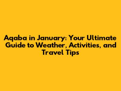 Aqaba in January: Your Ultimate Guide to Weather, Activities, and Travel Tips