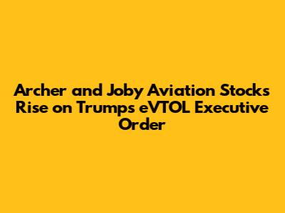 Archer and Joby Aviation Stocks Rise on Trump's eVTOL Executive Order