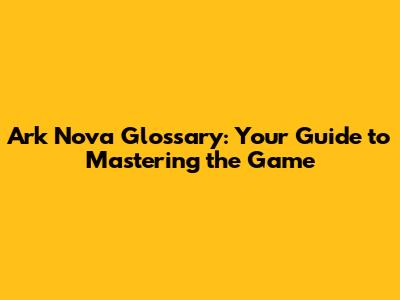 Ark Nova Glossary: Your Guide to Mastering the Game
