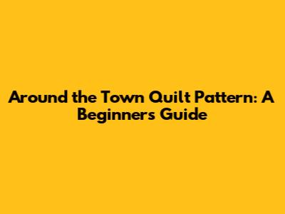 Around the Town Quilt Pattern: A Beginner's Guide