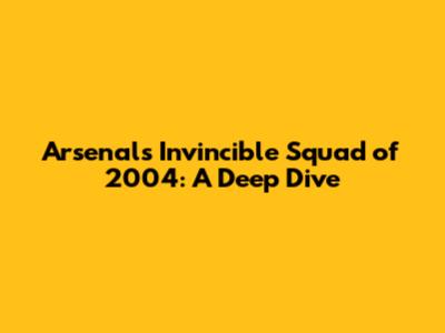Arsenal's Invincible Squad of 2004: A Deep Dive