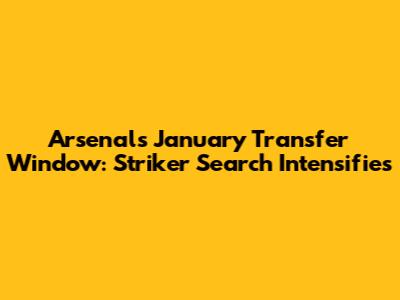 Arsenal's January Transfer Window: Striker Search Intensifies
