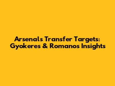 Arsenal's Transfer Targets: Gyokeres & Romano's Insights
