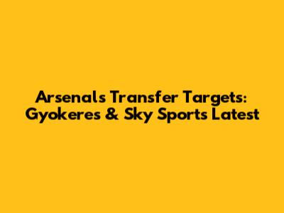 Arsenal's Transfer Targets: Gyokeres & Sky Sports Latest
