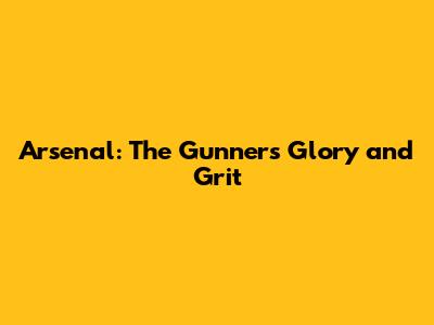 Arsenal: The Gunners' Glory and Grit