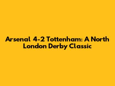 Arsenal 4-2 Tottenham: A North London Derby Classic