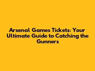 Arsenal Games Tickets: Your Ultimate Guide to Catching the Gunners