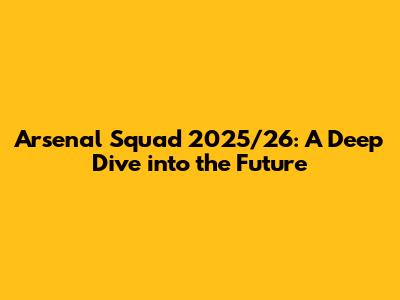 Arsenal Squad 2025/26: A Deep Dive into the Future