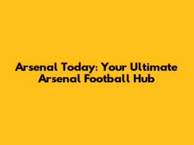 Arsenal Today: Your Ultimate Arsenal Football Hub