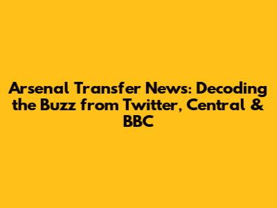 Arsenal Transfer News: Decoding the Buzz from Twitter, Central & BBC