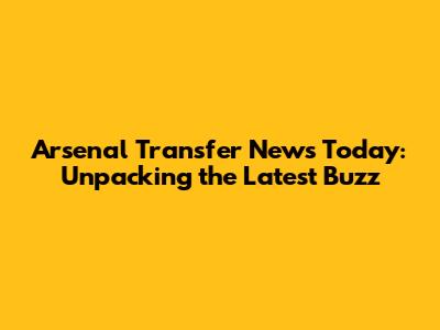 Arsenal Transfer News Today: Unpacking the Latest Buzz