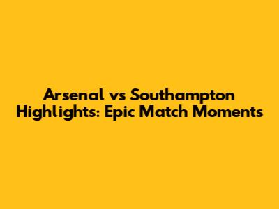 Arsenal vs Southampton Highlights: Epic Match Moments