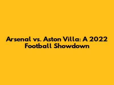 Arsenal vs. Aston Villa: A 2022 Football Showdown