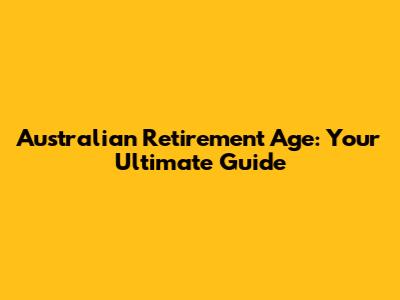 Australian Retirement Age: Your Ultimate Guide