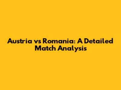 Austria vs Romania: A Detailed Match Analysis