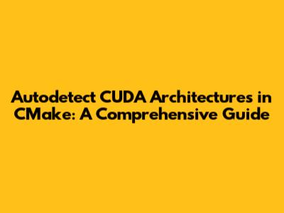 Autodetect CUDA Architectures in CMake: A Comprehensive Guide