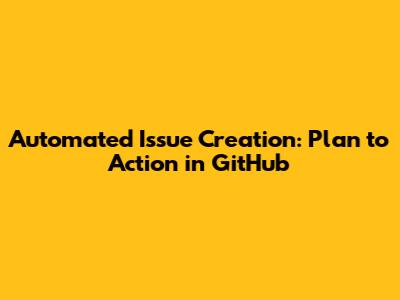 Automated Issue Creation: Plan to Action in GitHub