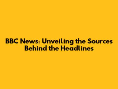 BBC News: Unveiling the Sources Behind the Headlines