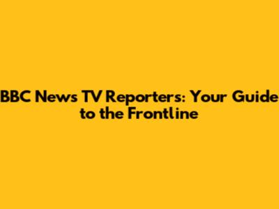 BBC News TV Reporters: Your Guide to the Frontline