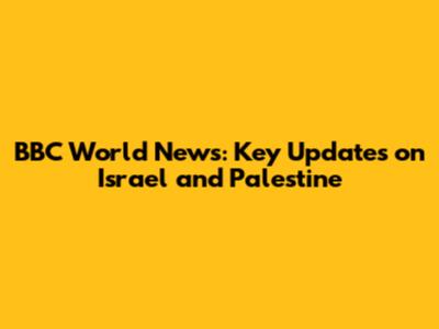 BBC World News: Key Updates on Israel and Palestine