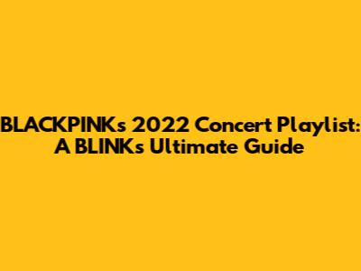 BLACKPINK's 2022 Concert Playlist: A BLINK's Ultimate Guide