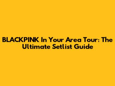 BLACKPINK In Your Area Tour: The Ultimate Setlist Guide