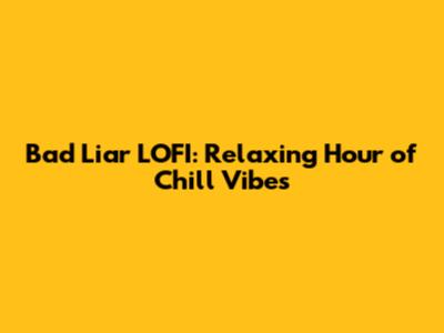 Bad Liar LOFI: Relaxing Hour of Chill Vibes