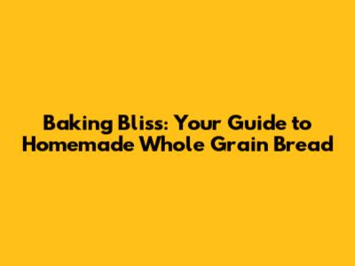 Baking Bliss: Your Guide to Homemade Whole Grain Bread