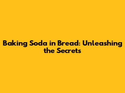 Baking Soda in Bread: Unleashing the Secrets