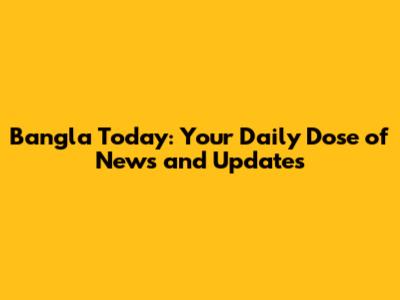Bangla Today: Your Daily Dose of News and Updates