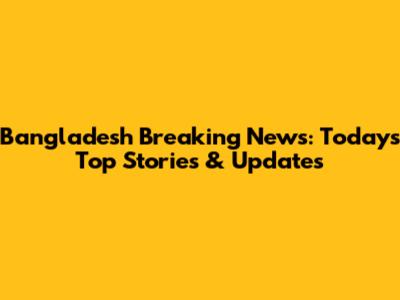 Bangladesh Breaking News: Today's Top Stories & Updates