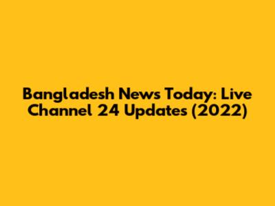 Bangladesh News Today: Live Channel 24 Updates (2022)