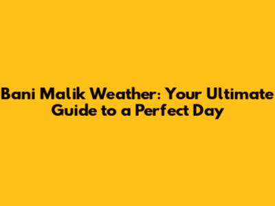 Bani Malik Weather: Your Ultimate Guide to a Perfect Day