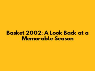Basket 2002: A Look Back at a Memorable Season