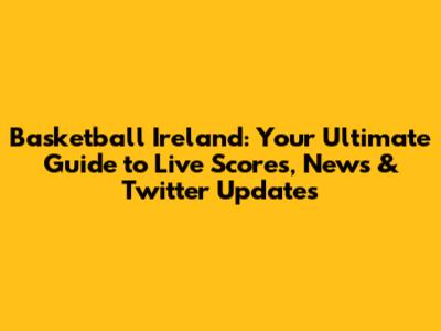 Basketball Ireland: Your Ultimate Guide to Live Scores, News & Twitter Updates