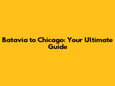 Batavia to Chicago: Your Ultimate Guide