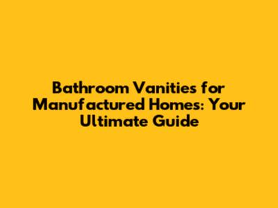Bathroom Vanities for Manufactured Homes: Your Ultimate Guide