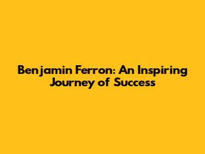 Benjamin Ferron: An Inspiring Journey of Success