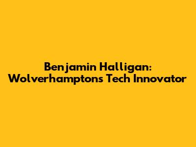 Benjamin Halligan: Wolverhampton's Tech Innovator