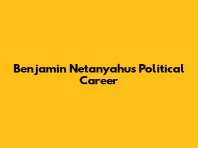Benjamin Netanyahu's Political Career