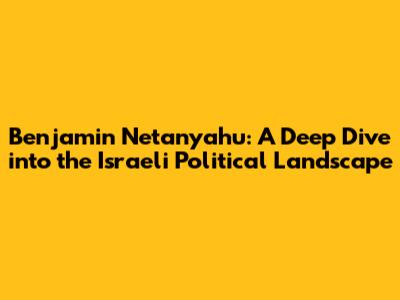 Benjamin Netanyahu: A Deep Dive into the Israeli Political Landscape