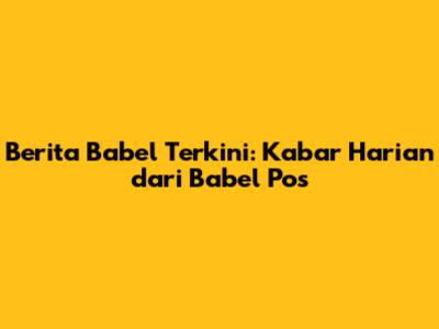 Berita Babel Terkini: Kabar Harian dari Babel Pos