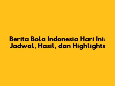 Berita Bola Indonesia Hari Ini: Jadwal, Hasil, dan Highlights