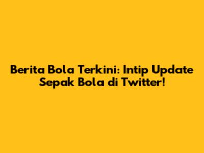 Berita Bola Terkini: Intip Update Sepak Bola di Twitter!
