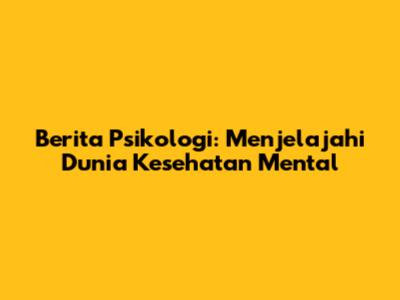 Berita Psikologi: Menjelajahi Dunia Kesehatan Mental