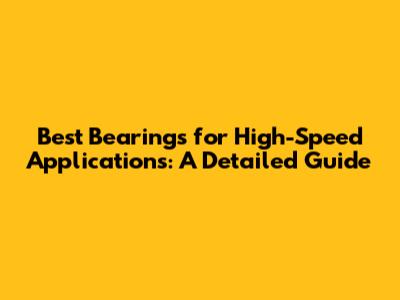Best Bearings for High-Speed Applications: A Detailed Guide