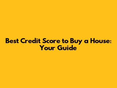 Best Credit Score to Buy a House: Your Guide